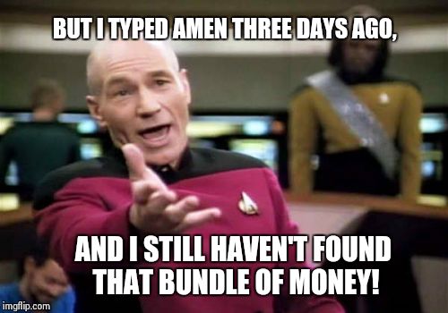 Picard Wtf | BUT I TYPED AMEN THREE DAYS AGO, AND I STILL HAVEN'T FOUND THAT BUNDLE OF MONEY! | image tagged in memes,picard wtf | made w/ Imgflip meme maker