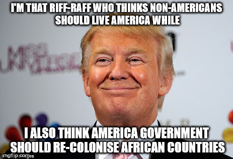 Trump is a riff-raff who believes in white supremacy but shamefully rebuke KKK leader's brotherly endorsement. | I'M THAT RIFF-RAFF WHO THINKS NON-AMERICANS SHOULD LIVE AMERICA WHILE; I ALSO THINK AMERICA GOVERNMENT SHOULD RE-COLONISE AFRICAN COUNTRIES | image tagged in donald trump approves,funny,memes,front page | made w/ Imgflip meme maker