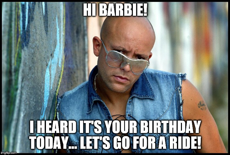Hi Barbie | HI BARBIE! I HEARD IT'S YOUR BIRTHDAY TODAY... LET'S GO FOR A RIDE! | image tagged in hi barbie | made w/ Imgflip meme maker