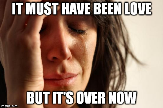 First World Problems Meme | IT MUST HAVE BEEN LOVE BUT IT'S OVER NOW | image tagged in memes,first world problems | made w/ Imgflip meme maker