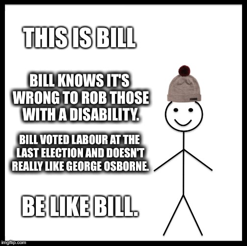 Be Like Bill | THIS IS BILL; BILL KNOWS IT'S WRONG TO ROB THOSE WITH A DISABILITY. BILL VOTED LABOUR AT THE LAST ELECTION AND DOESN'T REALLY LIKE GEORGE OSBORNE. BE LIKE BILL. | image tagged in memes,be like bill | made w/ Imgflip meme maker