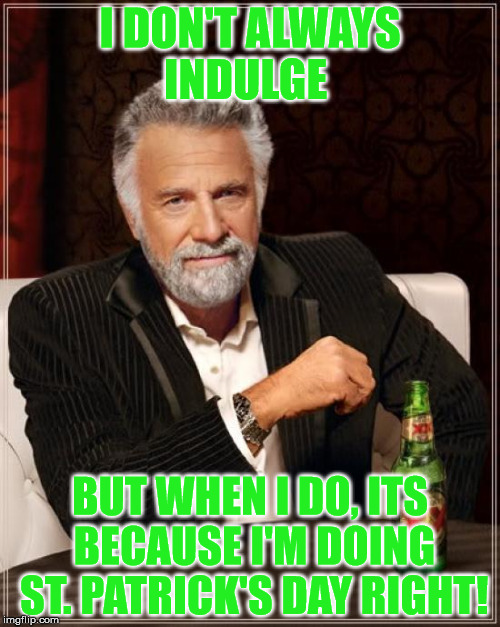 The Most Interesting Man In The World | I DON'T ALWAYS INDULGE; BUT WHEN I DO, ITS BECAUSE I'M DOING ST. PATRICK'S DAY RIGHT! | image tagged in memes,the most interesting man in the world | made w/ Imgflip meme maker