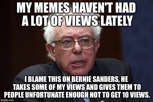 Bernie Sanders | MY MEMES HAVEN'T HAD A LOT OF VIEWS LATELY; I BLAME THIS ON BERNIE SANDERS, HE TAKES SOME OF MY VIEWS AND GIVES THEM TO PEOPLE UNFORTUNATE ENOUGH NOT TO GET 10 VIEWS. | image tagged in bernie sanders | made w/ Imgflip meme maker