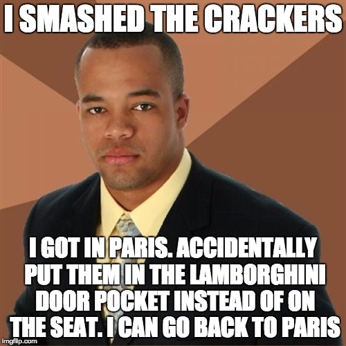 Successful Black Man | I SMASHED THE CRACKERS; I GOT IN PARIS. ACCIDENTALLY PUT THEM IN THE LAMBORGHINI DOOR POCKET INSTEAD OF ON THE SEAT. I CAN GO BACK TO PARIS | image tagged in memes,successful black man | made w/ Imgflip meme maker