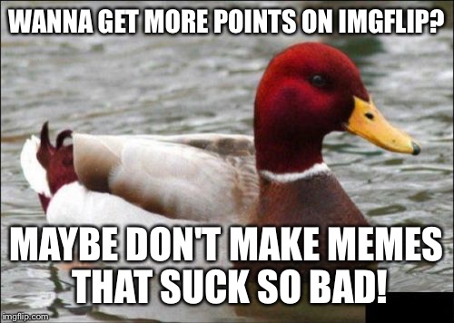 Malicious Advice Mallard | WANNA GET MORE POINTS ON IMGFLIP? MAYBE DON'T MAKE MEMES THAT SUCK SO BAD! | image tagged in memes,malicious advice mallard | made w/ Imgflip meme maker