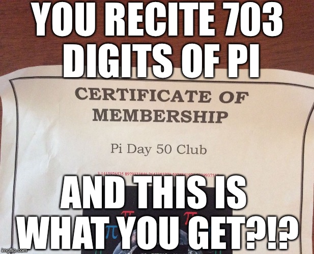 YOU RECITE 703 DIGITS OF PI; AND THIS IS WHAT YOU GET?!? | image tagged in pi day fifty | made w/ Imgflip meme maker