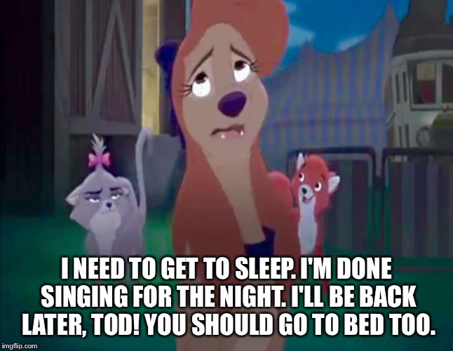 I Need To Get To Sleep! | I NEED TO GET TO SLEEP. I'M DONE SINGING FOR THE NIGHT. I'LL BE BACK LATER, TOD! YOU SHOULD GO TO BED TOO. | image tagged in sad dixie,memes,disney,the fox and the hound 2,dixie,sleep | made w/ Imgflip meme maker