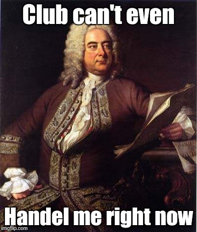 Handel is a composer | Club can't even; Handel me right now | image tagged in handel,trhtimmy | made w/ Imgflip meme maker