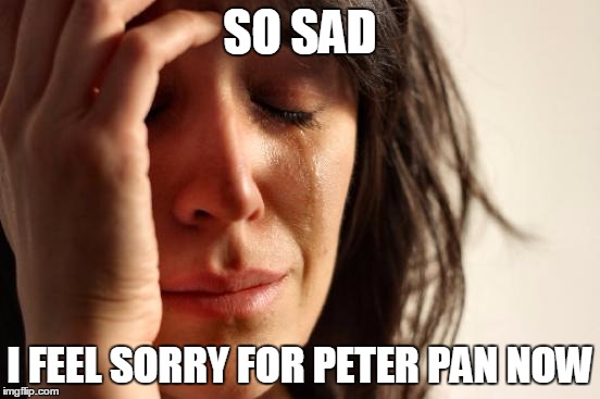 First World Problems Meme | SO SAD I FEEL SORRY FOR PETER PAN NOW | image tagged in memes,first world problems | made w/ Imgflip meme maker