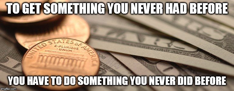 Money Yoga 1 | TO GET SOMETHING YOU NEVER HAD BEFORE; YOU HAVE TO DO SOMETHING YOU NEVER DID BEFORE | image tagged in money money,inspirational quote,inspirational,philosophy,motivation | made w/ Imgflip meme maker