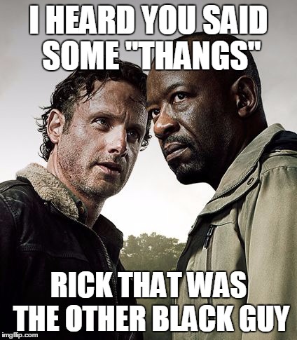 the walking dead season 6 meme | I HEARD YOU SAID SOME "THANGS"; RICK THAT WAS THE OTHER BLACK GUY | image tagged in the walking dead season 6 meme | made w/ Imgflip meme maker