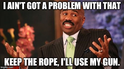 Steve Harvey Meme | I AIN'T GOT A PROBLEM WITH THAT KEEP THE ROPE, I'LL USE MY GUN. | image tagged in memes,steve harvey | made w/ Imgflip meme maker