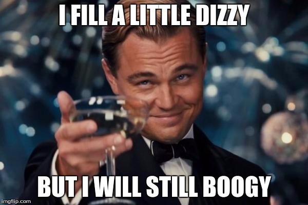 Leonardo Dicaprio Cheers | I FILL A LITTLE DIZZY; BUT I WILL STILL BOOGY | image tagged in memes,leonardo dicaprio cheers | made w/ Imgflip meme maker