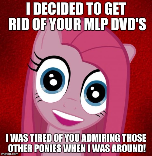 Overly Attached Pinkamena | I DECIDED TO GET RID OF YOUR MLP DVD'S; I WAS TIRED OF YOU ADMIRING THOSE OTHER PONIES WHEN I WAS AROUND! | image tagged in overly attached pinkamena | made w/ Imgflip meme maker