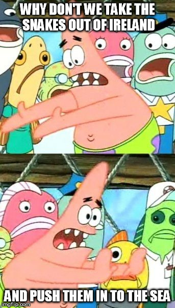 Put It Somewhere Else Patrick | WHY DON'T WE TAKE THE SNAKES OUT OF IRELAND; AND PUSH THEM IN TO THE SEA | image tagged in memes,put it somewhere else patrick,AdviceAnimals | made w/ Imgflip meme maker