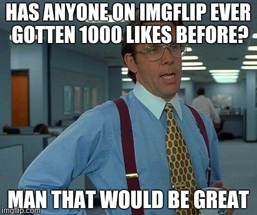 That Would Be Great | HAS ANYONE ON IMGFLIP EVER GOTTEN 1000 LIKES BEFORE? MAN THAT WOULD BE GREAT | image tagged in memes,that would be great,likes,1000 likes | made w/ Imgflip meme maker