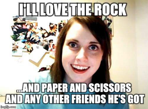 I'LL LOVE THE ROCK ...AND PAPER AND SCISSORS AND ANY OTHER FRIENDS HE'S GOT | image tagged in overly attached girlfriend | made w/ Imgflip meme maker