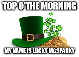 St. Patricks |  TOP O'THE MORNING; MY NAME IS LUCKY MCSPANKY | image tagged in st patricks | made w/ Imgflip meme maker