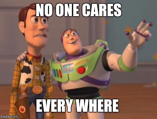 X, X Everywhere Meme | NO ONE CARES EVERY WHERE | image tagged in memes,x x everywhere | made w/ Imgflip meme maker