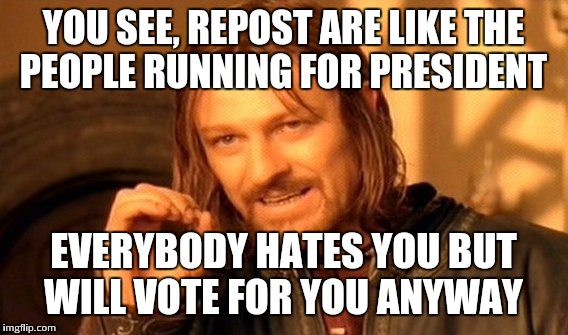 One Does Not Simply | YOU SEE, REPOST ARE LIKE THE PEOPLE RUNNING FOR PRESIDENT; EVERYBODY HATES YOU BUT WILL VOTE FOR YOU ANYWAY | image tagged in memes,one does not simply | made w/ Imgflip meme maker