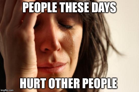 First World Problems Meme | PEOPLE THESE DAYS; HURT OTHER PEOPLE | image tagged in memes,first world problems | made w/ Imgflip meme maker