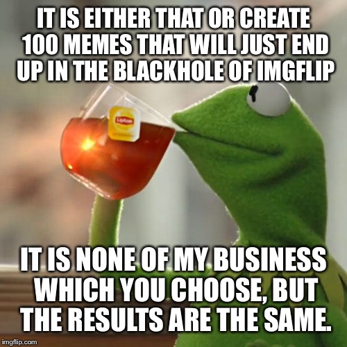 But That's None Of My Business Meme | IT IS EITHER THAT OR CREATE 100 MEMES THAT WILL JUST END UP IN THE BLACKHOLE OF IMGFLIP IT IS NONE OF MY BUSINESS WHICH YOU CHOOSE, BUT THE  | image tagged in memes,but thats none of my business,kermit the frog | made w/ Imgflip meme maker