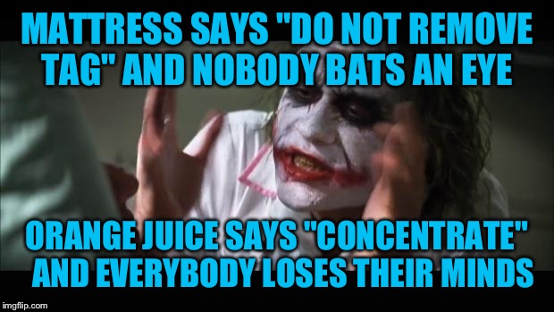 And everybody loses their minds Meme | MATTRESS SAYS "DO NOT REMOVE TAG" AND NOBODY BATS AN EYE ORANGE JUICE SAYS "CONCENTRATE"  AND EVERYBODY LOSES THEIR MINDS | image tagged in memes,and everybody loses their minds | made w/ Imgflip meme maker