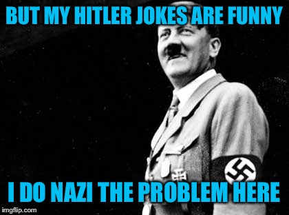 BUT MY HITLER JOKES ARE FUNNY I DO NAZI THE PROBLEM HERE | made w/ Imgflip meme maker