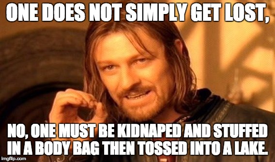 One Does Not Simply | ONE DOES NOT SIMPLY GET LOST, NO, ONE MUST BE KIDNAPED AND STUFFED IN A BODY BAG THEN TOSSED INTO A LAKE. | image tagged in memes,one does not simply | made w/ Imgflip meme maker