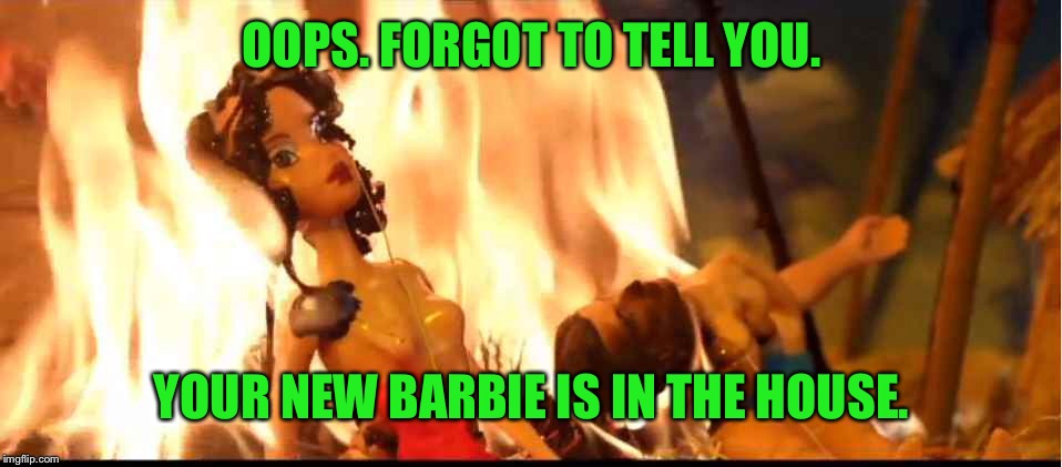 OOPS. FORGOT TO TELL YOU. YOUR NEW BARBIE IS IN THE HOUSE. | made w/ Imgflip meme maker