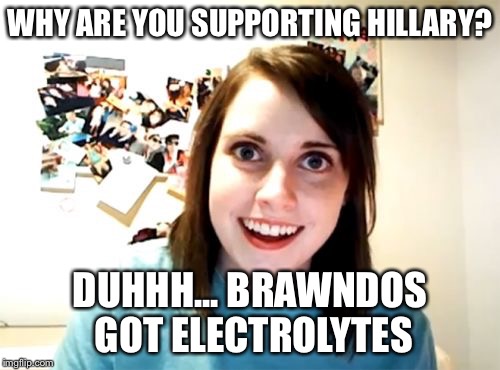 Overly Attached Girlfriend | WHY ARE YOU SUPPORTING HILLARY? DUHHH... BRAWNDOS GOT ELECTROLYTES | image tagged in memes,overly attached girlfriend | made w/ Imgflip meme maker