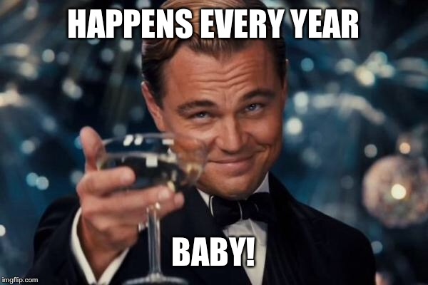 Leonardo Dicaprio Cheers Meme | HAPPENS EVERY YEAR BABY! | image tagged in memes,leonardo dicaprio cheers | made w/ Imgflip meme maker