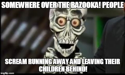 Achmed | SOMEWHERE OVER THE BAZOOKA! PEOPLE; SCREAM RUNNING AWAY AND LEAVING
THEIR CHILDREN BEHIND! | image tagged in achmed | made w/ Imgflip meme maker