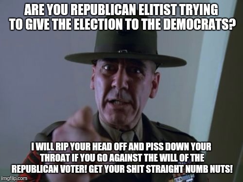 Sergeant Hartmann Meme | ARE YOU REPUBLICAN ELITIST TRYING TO GIVE THE ELECTION TO THE DEMOCRATS? I WILL RIP YOUR HEAD OFF AND PISS DOWN YOUR THROAT IF YOU GO AGAINST THE WILL OF THE REPUBLICAN VOTER! GET YOUR SHIT STRAIGHT NUMB NUTS! | image tagged in memes,sergeant hartmann | made w/ Imgflip meme maker
