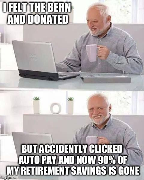 Hide the Pain Harold | I FELT THE BERN AND DONATED; BUT ACCIDENTLY CLICKED AUTO PAY AND NOW 90% OF MY RETIREMENT SAVINGS IS GONE | image tagged in memes,hide the pain harold | made w/ Imgflip meme maker