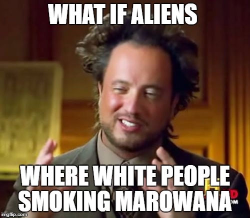 Ancient Aliens Meme | WHAT IF ALIENS; WHERE WHITE PEOPLE SMOKING MAROWANA | image tagged in memes,ancient aliens | made w/ Imgflip meme maker