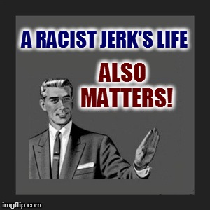 Kill Yourself Guy Meme | A RACIST JERK'S LIFE ALSO  MATTERS! | image tagged in memes,kill yourself guy | made w/ Imgflip meme maker