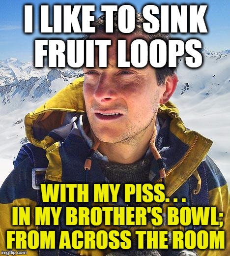 Potty Training: Expert Level |  I LIKE TO SINK FRUIT LOOPS; WITH MY PISS. . . 
IN MY BROTHER'S BOWL; FROM ACROSS THE ROOM | image tagged in memes,bear grylls,training,piss,bowl | made w/ Imgflip meme maker