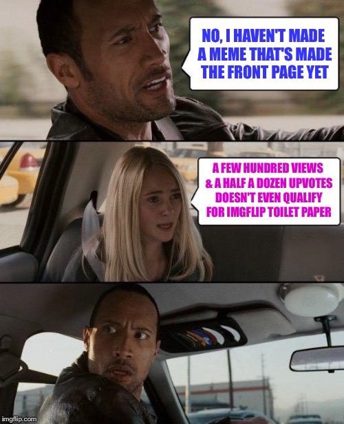 The problem that plagues me | NO, I HAVEN'T MADE A MEME THAT'S MADE THE FRONT PAGE YET; A FEW HUNDRED VIEWS & A HALF A DOZEN UPVOTES DOESN'T EVEN QUALIFY FOR IMGFLIP TOILET PAPER | image tagged in memes,the rock driving,imgflip,front page,fail | made w/ Imgflip meme maker