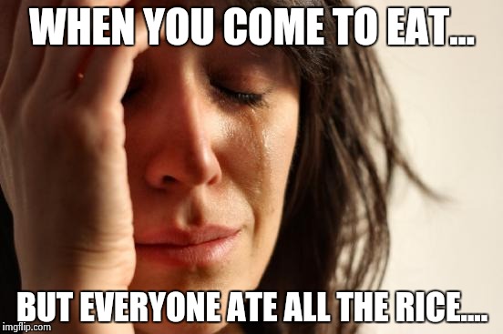 First World Problems | WHEN YOU COME TO EAT... BUT EVERYONE ATE ALL THE RICE.... | image tagged in memes,first world problems | made w/ Imgflip meme maker