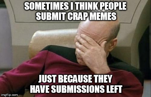 Captain Picard Facepalm Meme | SOMETIMES I THINK PEOPLE SUBMIT CRAP MEMES JUST BECAUSE THEY HAVE SUBMISSIONS LEFT | image tagged in memes,captain picard facepalm | made w/ Imgflip meme maker