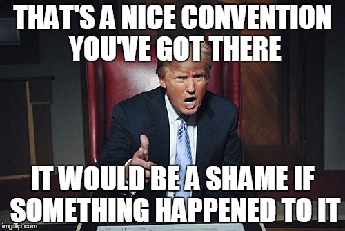 Trump threatens GOP with riots. | THAT'S A NICE CONVENTION YOU'VE GOT THERE; IT WOULD BE A SHAME IF SOMETHING HAPPENED TO IT | image tagged in donald trump you're fired | made w/ Imgflip meme maker