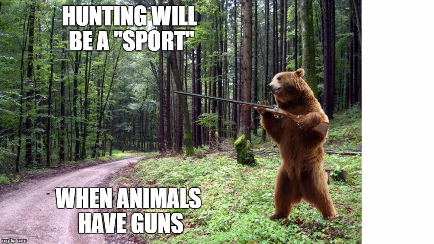 Hunting will be a sport when animals have guns! | HUNTING WILL BE A "SPORT"; WHEN ANIMALS HAVE GUNS | image tagged in vegetarians,vegans,don't eat animals,cruelty,carnivores,idiots | made w/ Imgflip meme maker
