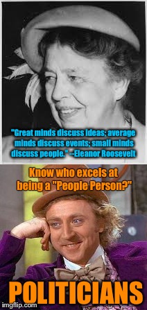 If the shoe fits. . . | "Great minds discuss ideas; average minds discuss events; small minds discuss people." --Eleanor Roosevelt; Know who excels at being a "People Person?"; POLITICIANS | image tagged in memes,funny memes,politics,presidential race,government | made w/ Imgflip meme maker