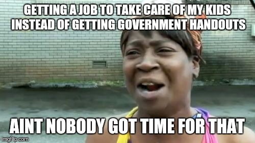 Ain't Nobody Got Time For That Meme | GETTING A JOB TO TAKE CARE OF MY KIDS INSTEAD OF GETTING GOVERNMENT HANDOUTS; AINT NOBODY GOT TIME FOR THAT | image tagged in memes,aint nobody got time for that | made w/ Imgflip meme maker