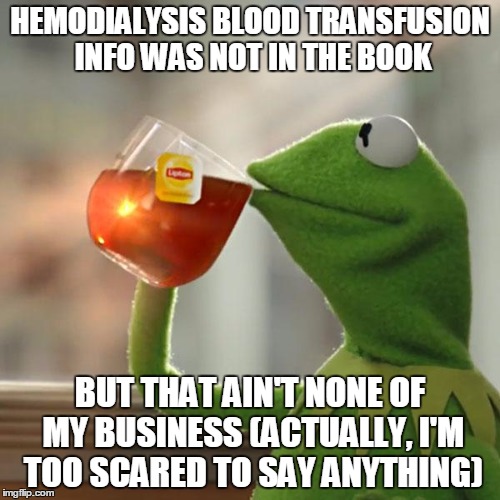 But That's None Of My Business Meme | HEMODIALYSIS BLOOD TRANSFUSION INFO WAS NOT IN THE BOOK; BUT THAT AIN'T NONE OF MY BUSINESS (ACTUALLY, I'M TOO SCARED TO SAY ANYTHING) | image tagged in memes,but thats none of my business,kermit the frog | made w/ Imgflip meme maker