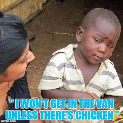 Third World Skeptical Kid | " I WON'T GET IN THE VAN UNLESS THERE'S CHICKEN " | image tagged in memes,third world skeptical kid | made w/ Imgflip meme maker