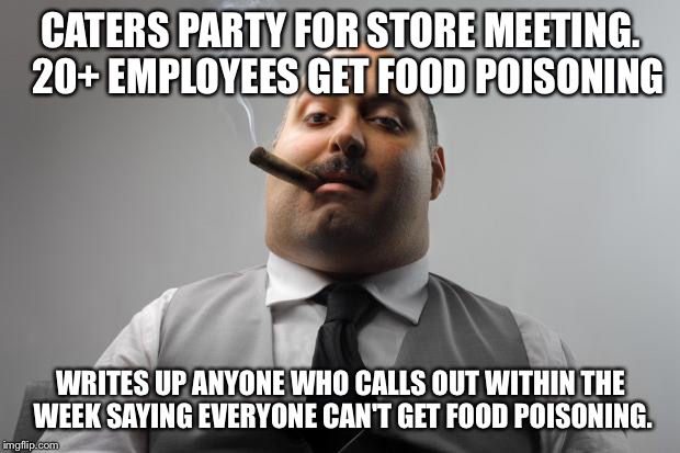 Scumbag Boss Meme | CATERS PARTY FOR STORE MEETING.  20+ EMPLOYEES GET FOOD POISONING; WRITES UP ANYONE WHO CALLS OUT WITHIN THE WEEK SAYING EVERYONE CAN'T GET FOOD POISONING. | image tagged in memes,scumbag boss,AdviceAnimals | made w/ Imgflip meme maker