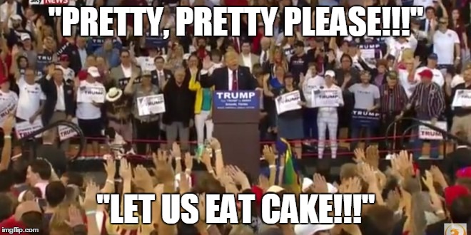 loyalty to the sire | "PRETTY, PRETTY PLEASE!!!"; "LET US EAT CAKE!!!" | image tagged in trump,election 2016 | made w/ Imgflip meme maker