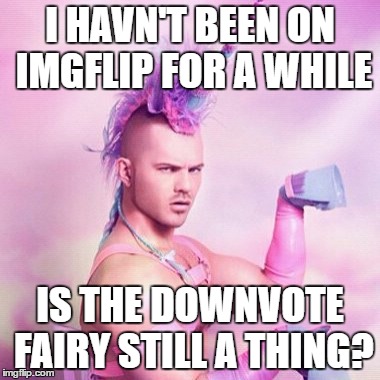 Unicorn MAN Meme | I HAVN'T BEEN ON IMGFLIP FOR A WHILE; IS THE DOWNVOTE FAIRY STILL A THING? | image tagged in memes,unicorn man | made w/ Imgflip meme maker